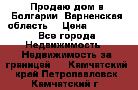 Продаю дом в Болгарии, Варненская область. › Цена ­ 62 000 - Все города Недвижимость » Недвижимость за границей   . Камчатский край,Петропавловск-Камчатский г.